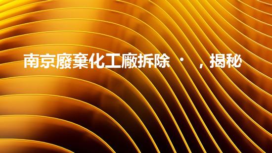 南京廢棄化工廠拆除，揭秘底層秘密！